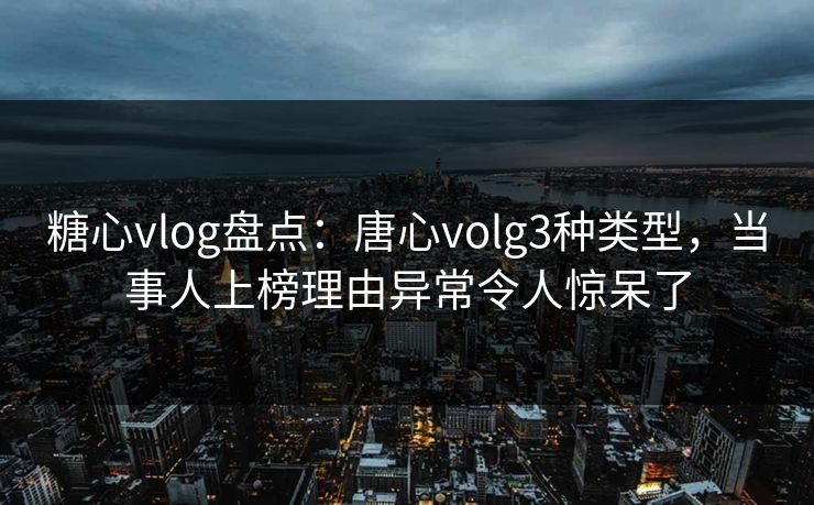 糖心vlog盘点:唐心volg3种类型,当事人上榜理由异常令人惊呆了