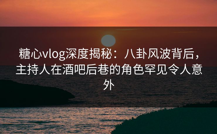 糖心vlog深度揭秘:八卦风波背后,主持人在酒吧后巷的角色罕见令人意外 第1张 糖心vlog深度揭秘:八卦风波背后,主持人在酒吧后巷的角色罕见令人意外 第1张