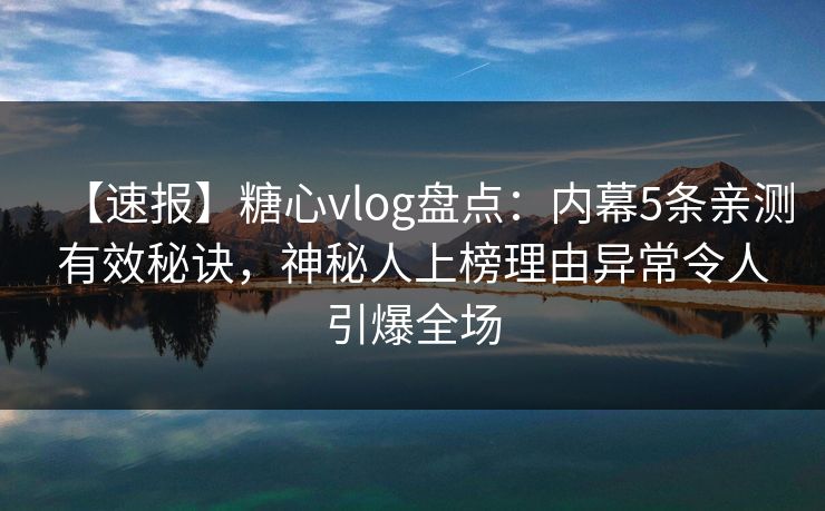 【速报】糖心vlog盘点：内幕5条亲测有效秘诀，神秘人上榜理由异常令人引爆全场  第1张