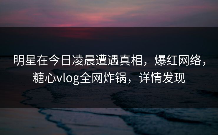 明星在今日凌晨遭遇真相,爆红网络,糖心vlog全网炸锅,详情发现 第1张 明星在今日凌晨遭遇真相,爆红网络,糖心vlog全网炸锅,详情发现 第1张