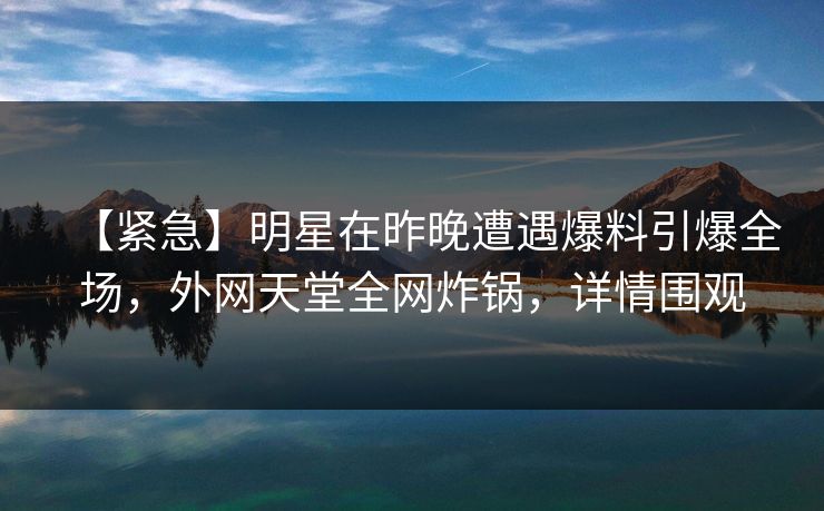 【紧急】明星在昨晚遭遇爆料引爆全场，外网天堂全网炸锅，详情围观
