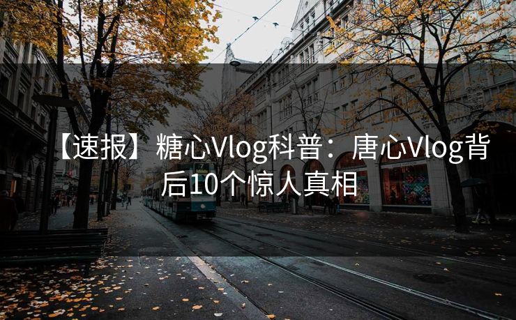 【速报】糖心Vlog科普:唐心Vlog背后10个惊人真相