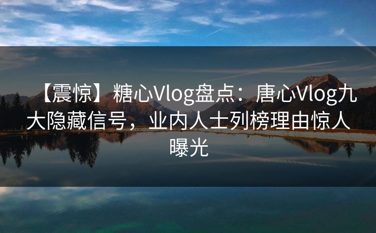 【震惊】糖心Vlog盘点:唐心Vlog九大隐藏信号,业内人士列榜理由惊人曝光