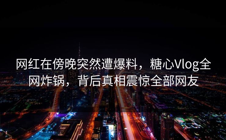 网红在傍晚突然遭爆料，糖心Vlog全网炸锅，背后真相震惊全部网友