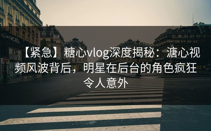 【紧急】糖心vlog深度揭秘：溏心视频风波背后，明星在后台的角色疯狂令人意外  第1张