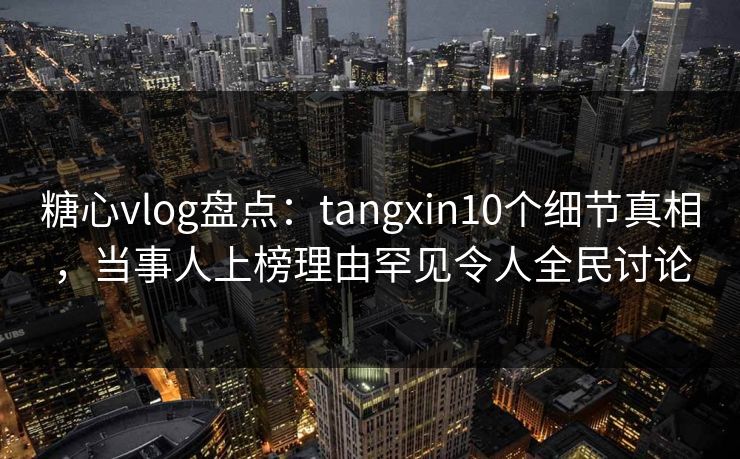 糖心vlog盘点:tangxin10个细节真相,当事人上榜理由罕见令人全民讨论 第1张 糖心vlog盘点:tangxin10个细节真相,当事人上榜理由罕见令人全民讨论 第1张
