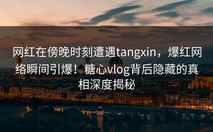 网红在傍晚时刻遭遇tangxin，爆红网络瞬间引爆！糖心vlog背后隐藏的真相深度揭秘