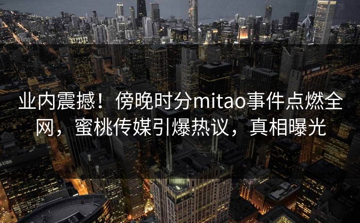 业内震撼！傍晚时分mitao事件点燃全网，蜜桃传媒引爆热议，真相曝光