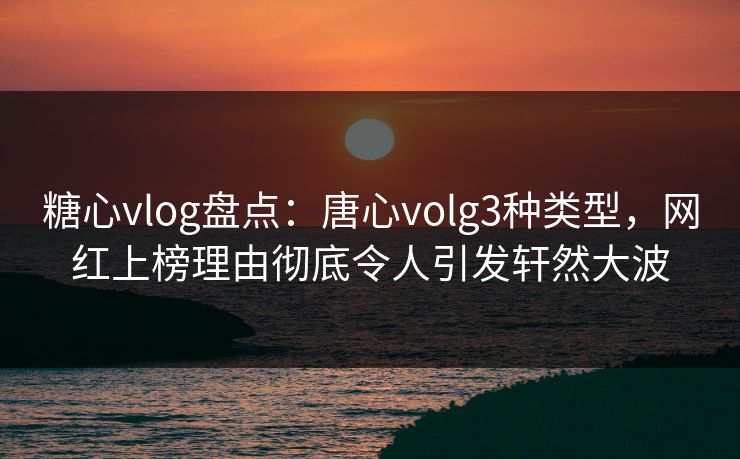 糖心vlog盘点：唐心volg3种类型，网红上榜理由彻底令人引发轩然大波  第1张
