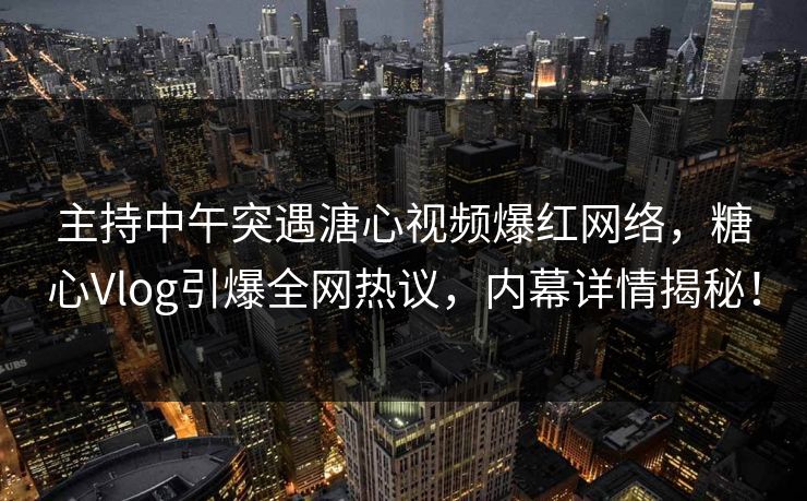 主持中午突遇溏心视频爆红网络，糖心Vlog引爆全网热议，内幕详情揭秘！
