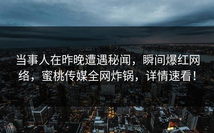 当事人在昨晚遭遇秘闻，瞬间爆红网络，蜜桃传媒全网炸锅，详情速看！