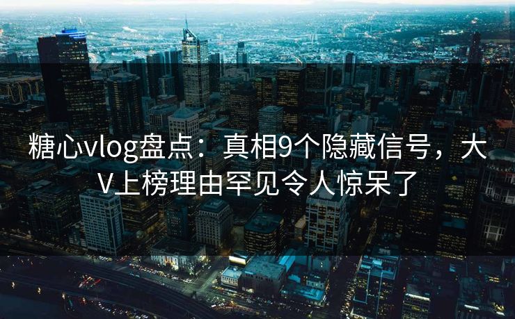 糖心vlog盘点:真相9个隐藏信号,大V上榜理由罕见令人惊呆了