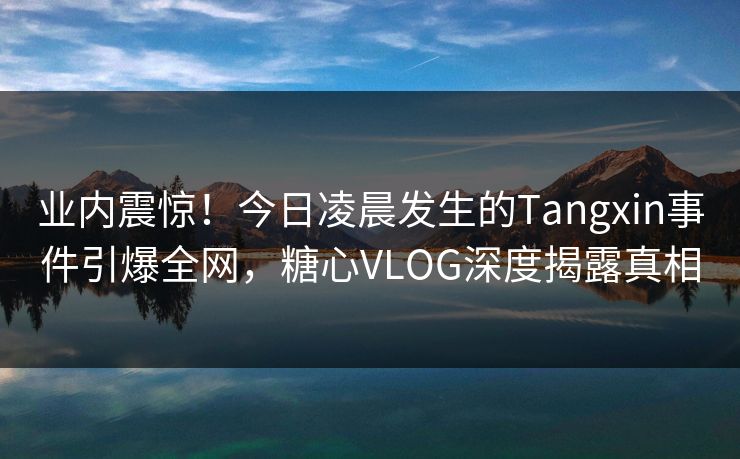 业内震惊!今日凌晨发生的Tangxin事件引爆全网,糖心VLOG深度揭露真相