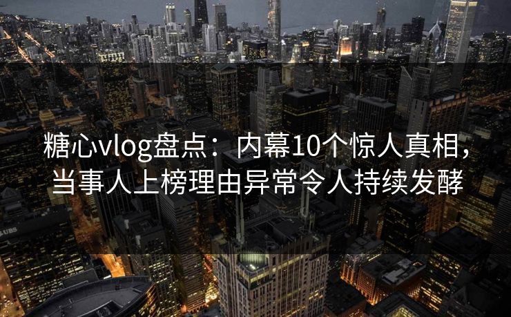 糖心vlog盘点：内幕10个惊人真相，当事人上榜理由异常令人持续发酵