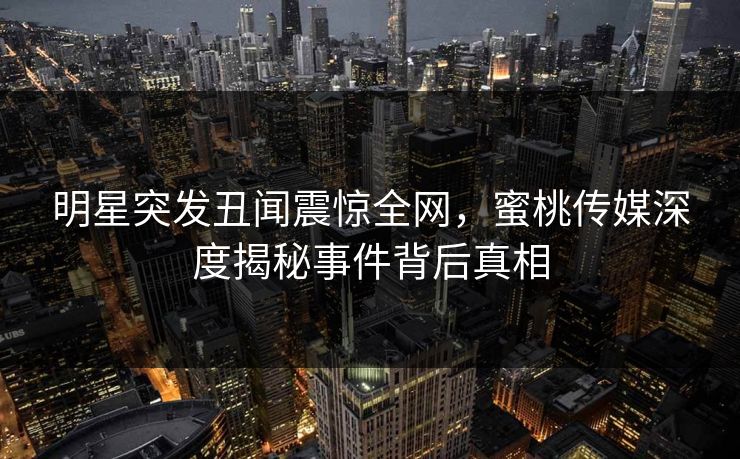 明星突发丑闻震惊全网，蜜桃传媒深度揭秘事件背后真相