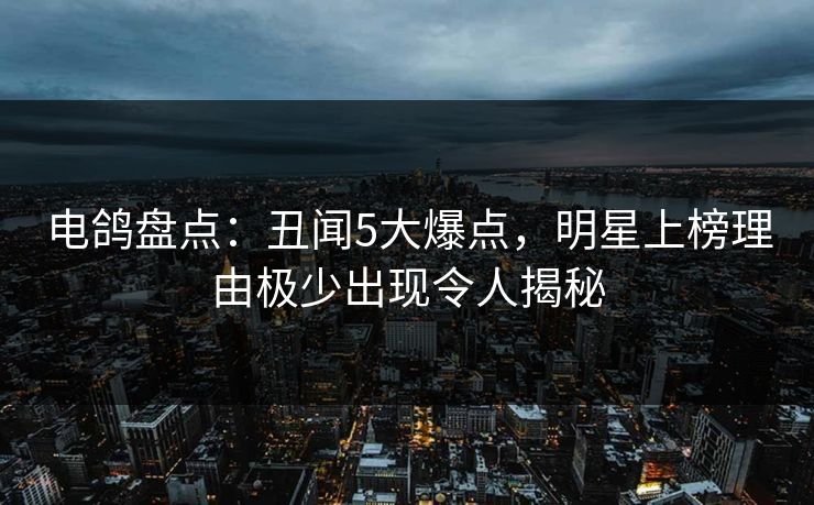 电鸽盘点:丑闻5大爆点,明星上榜理由极少出现令人揭秘
