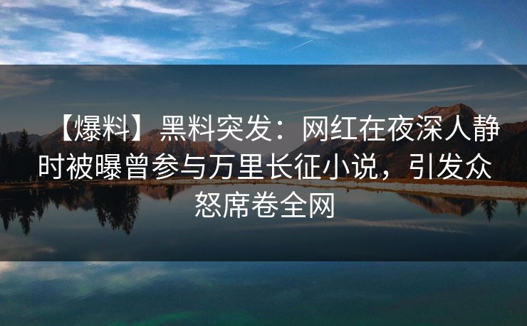 【爆料】黑料突发:网红在夜深人静时被曝曾参与万里长征小说,引发众怒席卷全网
