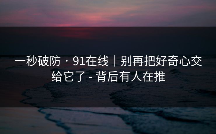 一秒破防 · 91在线｜别再把好奇心交给它了 - 背后有人在推