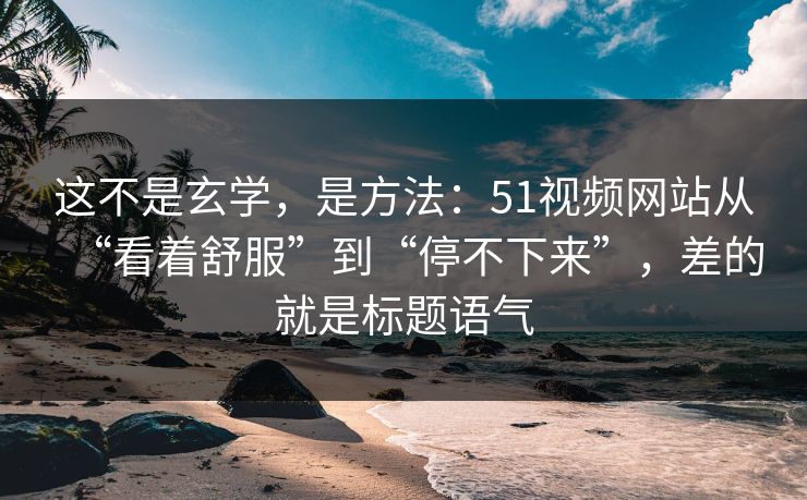 这不是玄学，是方法：51视频网站从“看着舒服”到“停不下来”，差的就是标题语气