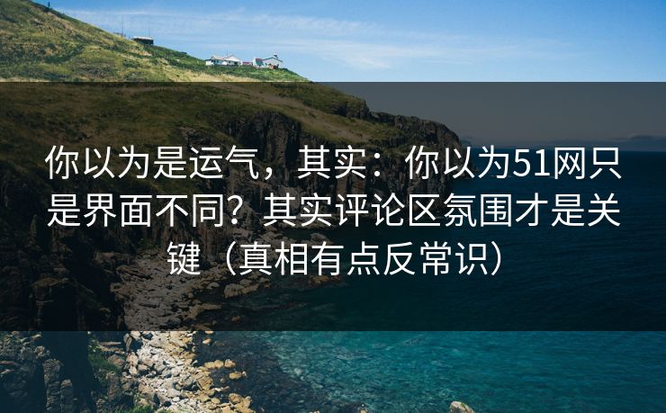 你以为是运气，其实：你以为51网只是界面不同？其实评论区氛围才是关键（真相有点反常识）