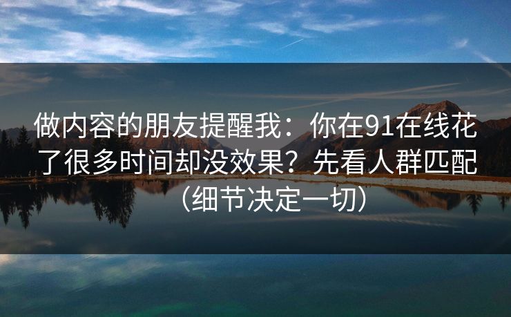 做内容的朋友提醒我：你在91在线花了很多时间却没效果？先看人群匹配（细节决定一切）