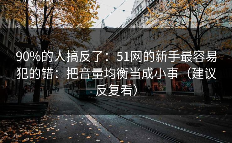 90%的人搞反了：51网的新手最容易犯的错：把音量均衡当成小事（建议反复看）