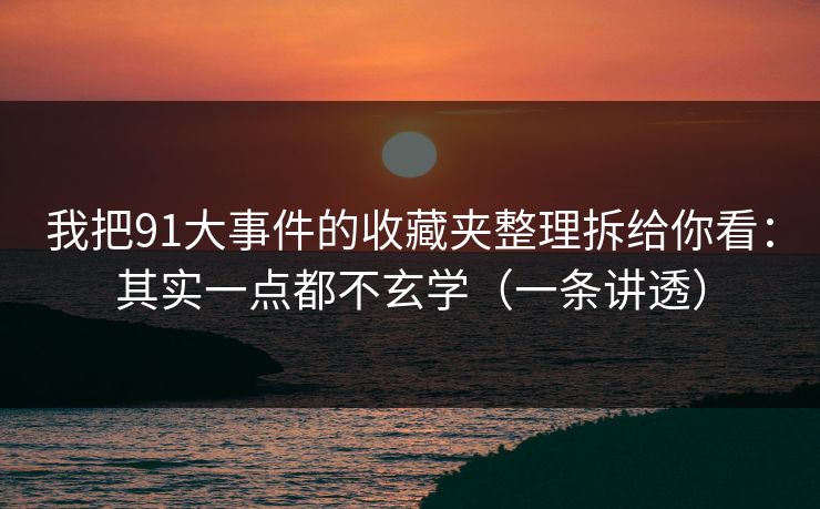 我把91大事件的收藏夹整理拆给你看：其实一点都不玄学（一条讲透）