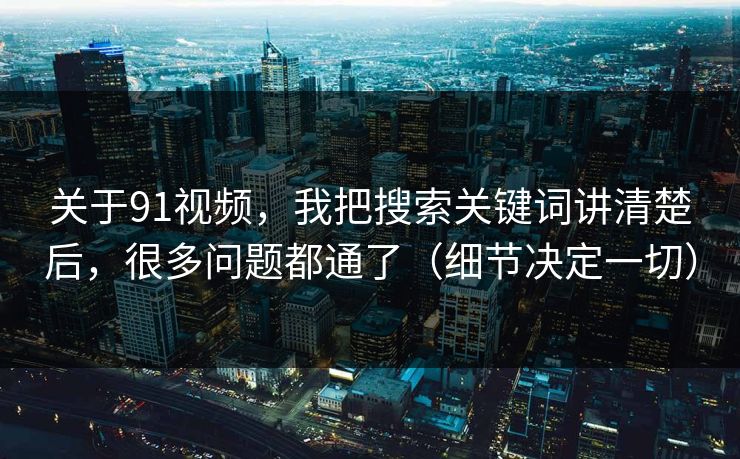 关于91视频，我把搜索关键词讲清楚后，很多问题都通了（细节决定一切）