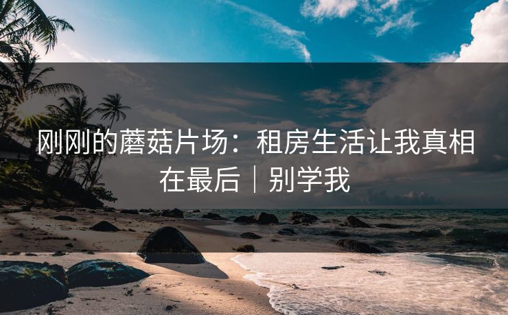 刚刚的蘑菇片场：租房生活让我真相在最后｜别学我