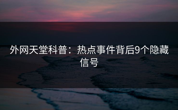 外网天堂科普：热点事件背后9个隐藏信号