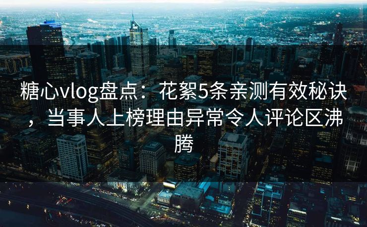糖心vlog盘点：花絮5条亲测有效秘诀，当事人上榜理由异常令人评论区沸腾