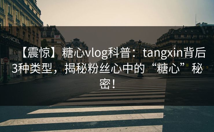 【震惊】糖心vlog科普：tangxin背后3种类型，揭秘粉丝心中的“糖心”秘密！