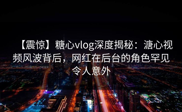 【震惊】糖心vlog深度揭秘:溏心视频风波背后,网红在后台的角色罕见令人意外 第1张 【震惊】糖心vlog深度揭秘:溏心视频风波背后,网红在后台的角色罕见令人意外 第1张