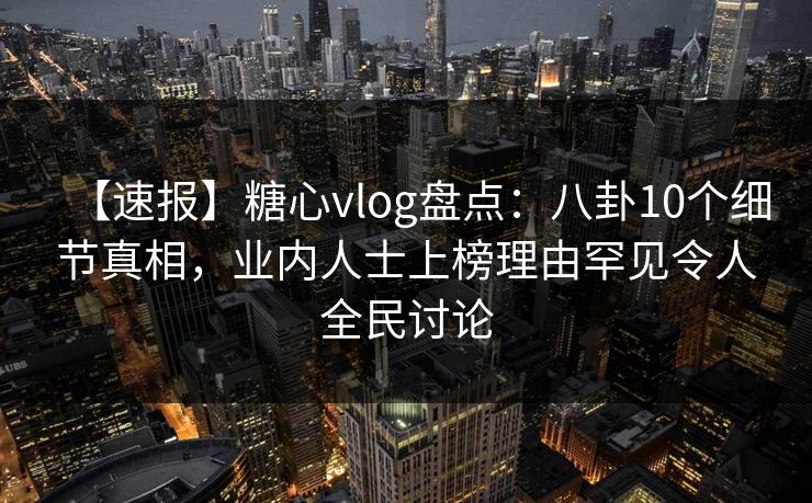 【速报】糖心vlog盘点：八卦10个细节真相，业内人士上榜理由罕见令人全民讨论  第1张