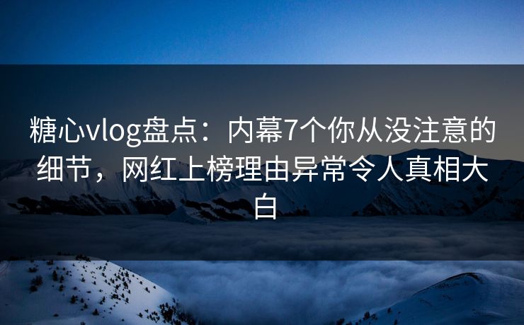 糖心vlog盘点：内幕7个你从没注意的细节，网红上榜理由异常令人真相大白