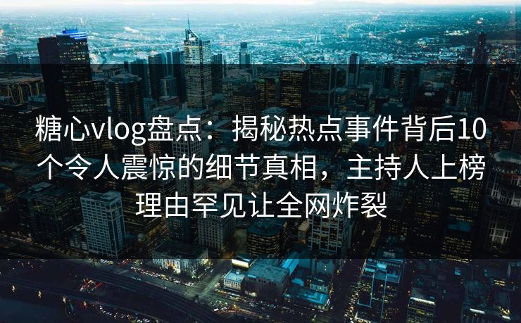 糖心vlog盘点：揭秘热点事件背后10个令人震惊的细节真相，主持人上榜理由罕见让全网炸裂