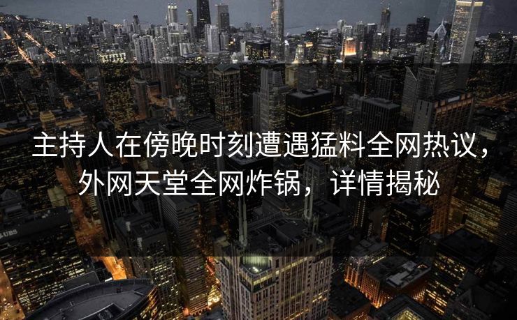 主持人在傍晚时刻遭遇猛料全网热议，外网天堂全网炸锅，详情揭秘  第1张