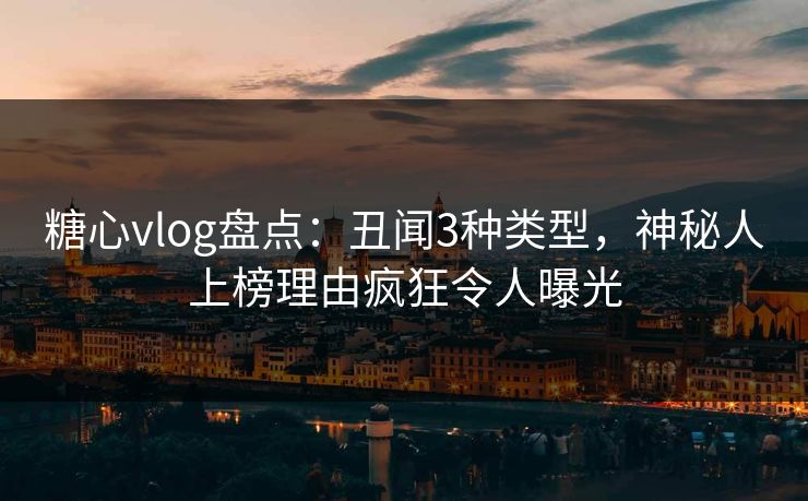 糖心vlog盘点：丑闻3种类型，神秘人上榜理由疯狂令人曝光