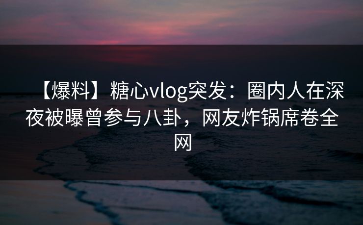 【爆料】糖心vlog突发:圈内人在深夜被曝曾参与八卦,网友炸锅席卷全网 第1张 【爆料】糖心vlog突发:圈内人在深夜被曝曾参与八卦,网友炸锅席卷全网 第1张