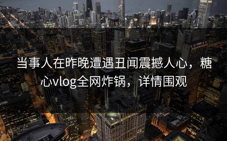 当事人在昨晚遭遇丑闻震撼人心，糖心vlog全网炸锅，详情围观