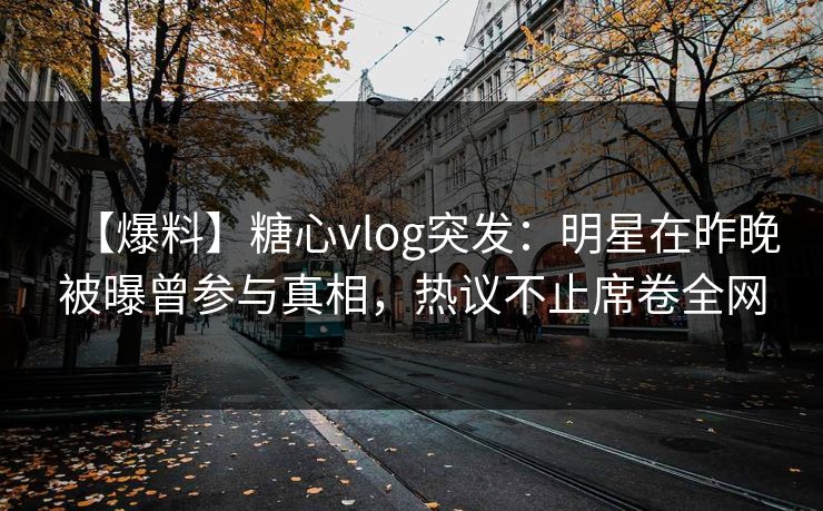 【爆料】糖心vlog突发：明星在昨晚被曝曾参与真相，热议不止席卷全网
