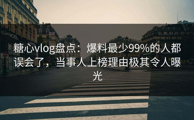 糖心vlog盘点：爆料最少99%的人都误会了，当事人上榜理由极其令人曝光