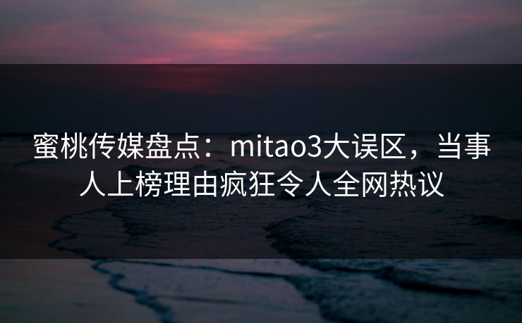 蜜桃传媒盘点:mitao3大误区,当事人上榜理由疯狂令人全网热议 第1张 蜜桃传媒盘点:mitao3大误区,当事人上榜理由疯狂令人全网热议 第1张