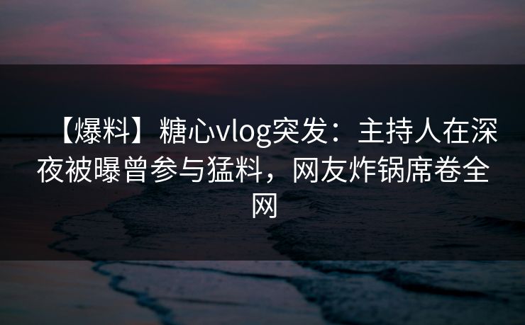 【爆料】糖心vlog突发：主持人在深夜被曝曾参与猛料，网友炸锅席卷全网
