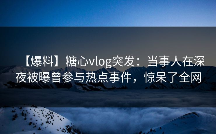 【爆料】糖心vlog突发：当事人在深夜被曝曾参与热点事件，惊呆了全网