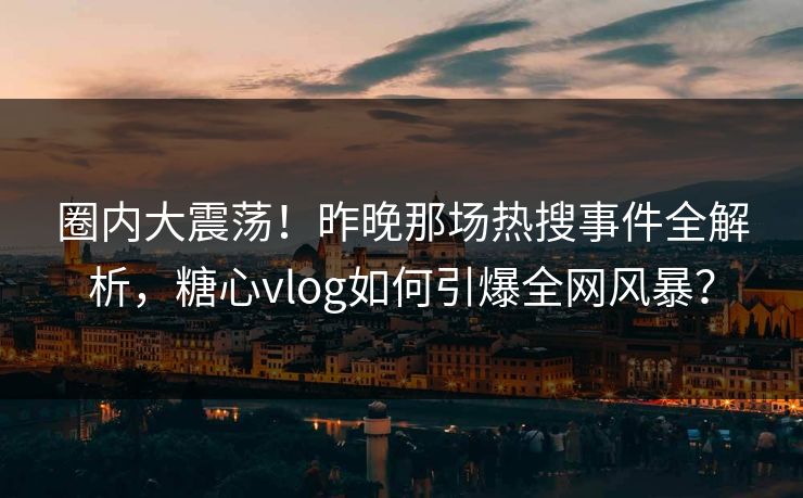圈内大震荡！昨晚那场热搜事件全解析，糖心vlog如何引爆全网风暴？