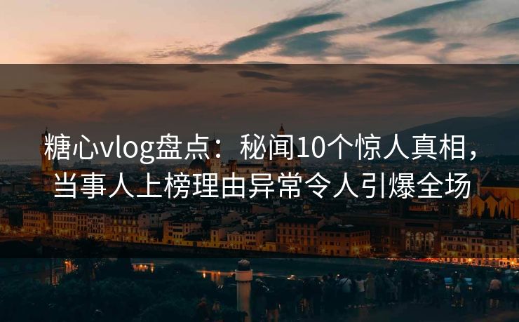 糖心vlog盘点：秘闻10个惊人真相，当事人上榜理由异常令人引爆全场
