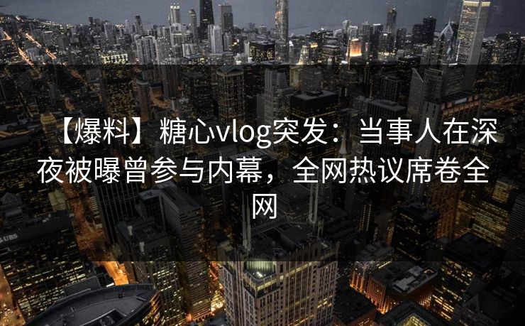 【爆料】糖心vlog突发：当事人在深夜被曝曾参与内幕，全网热议席卷全网