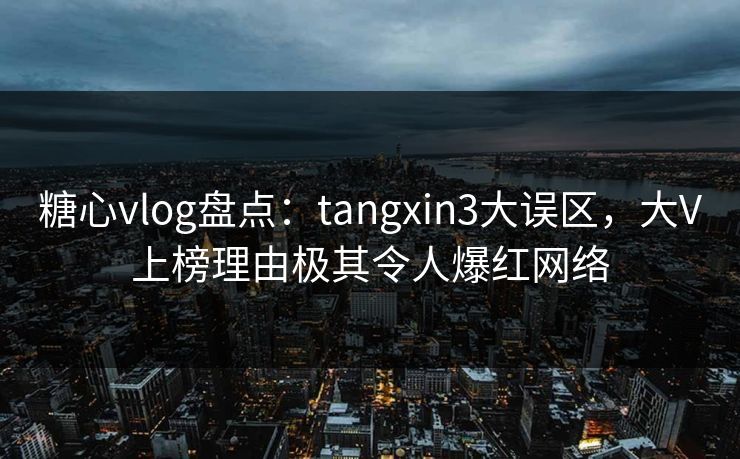 糖心vlog盘点：tangxin3大误区，大V上榜理由极其令人爆红网络