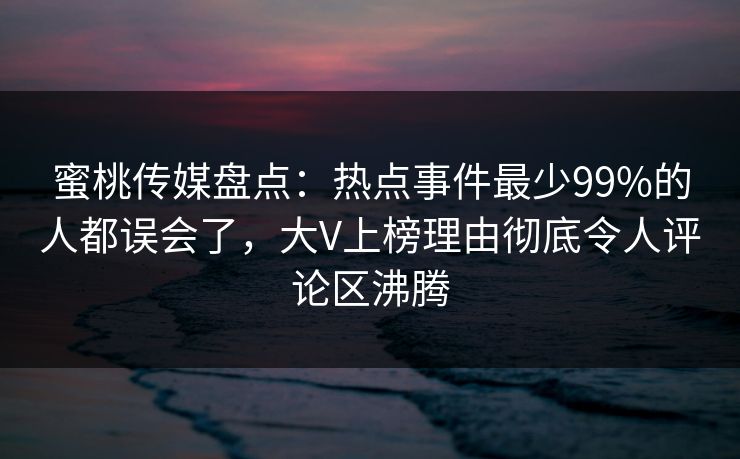 蜜桃传媒盘点：热点事件最少99%的人都误会了，大V上榜理由彻底令人评论区沸腾